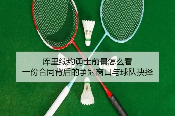 库里续约勇士前景怎么看 一份合同背后的争冠窗口与球队抉择