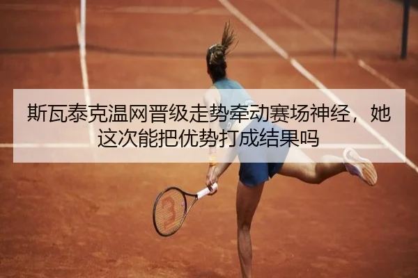 斯瓦泰克温网晋级走势牵动赛场神经，她这次能把优势打成结果吗